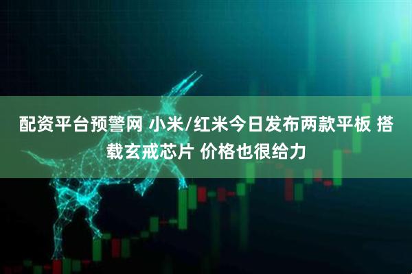 配资平台预警网 小米/红米今日发布两款平板 搭载玄戒芯片 价格也很给力