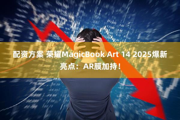 配资方案 荣耀MagicBook Art 14 2025爆新亮点:AR膜加持!