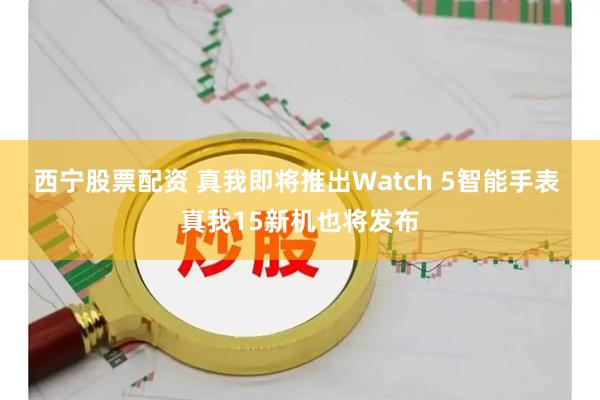 西宁股票配资 真我即将推出Watch 5智能手表 真我15新机也将发布