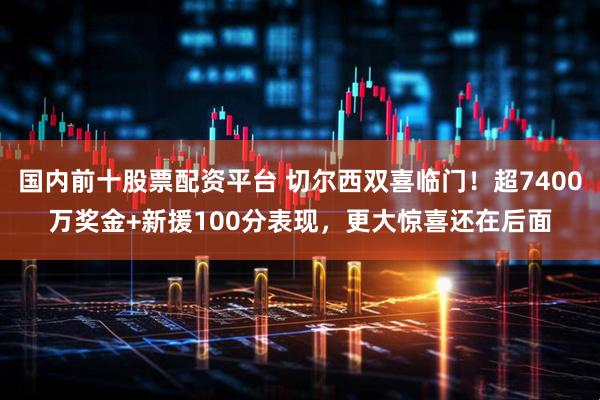 国内前十股票配资平台 切尔西双喜临门！超7400万奖金+新援100分表现，更大惊喜还在后面