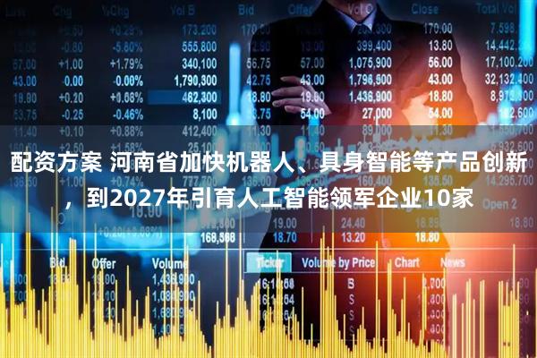 配资方案 河南省加快机器人、具身智能等产品创新，到2027年引育人工智能领军企业10家