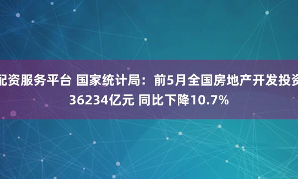 配资服务平台 国家统计局：前5月全国房地产开发投资36234亿元 同比下降10.7%