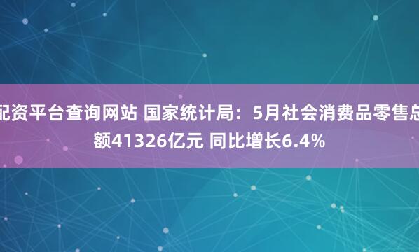 配资平台查询网站 国家统计局：5月社会消费品零售总额41326亿元 同比增长6.4%