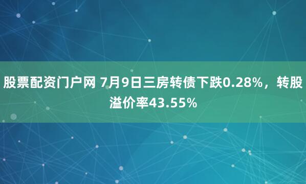股票配资门户网 7月9日三房转债下跌0.28%，转股溢价率43.55%
