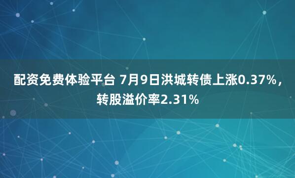配资免费体验平台 7月9日洪城转债上涨0.37%，转股溢价率2.31%