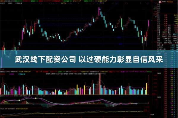 武汉线下配资公司 以过硬能力彰显自信风采