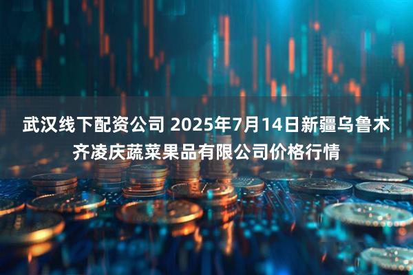 武汉线下配资公司 2025年7月14日新疆乌鲁木齐凌庆蔬菜果品有限公司价格行情