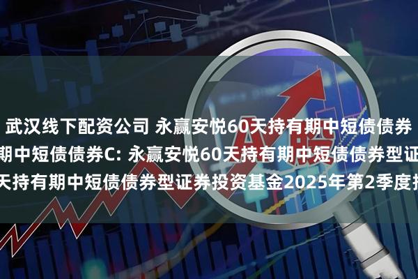 武汉线下配资公司 永赢安悦60天持有期中短债债券A,永赢安悦60天持有期中短债债券C: 永赢安悦60天持有期中短债债券型证券投资基金2025年第2季度报告