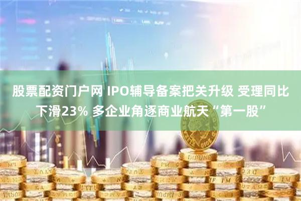 股票配资门户网 IPO辅导备案把关升级 受理同比下滑23% 多企业角逐商业航天“第一股”