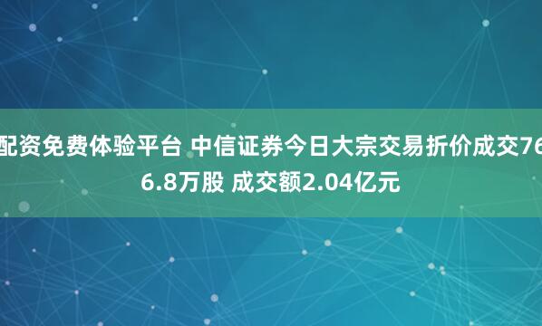 配资免费体验平台 中信证券今日大宗交易折价成交766.8万股 成交额2.04亿元