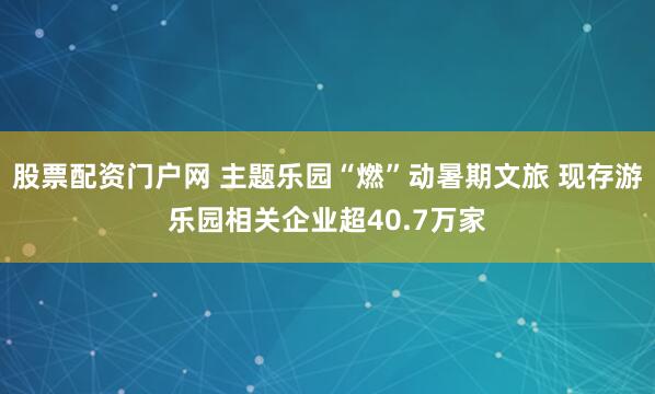 股票配资门户网 主题乐园“燃”动暑期文旅 现存游乐园相关企业超40.7万家