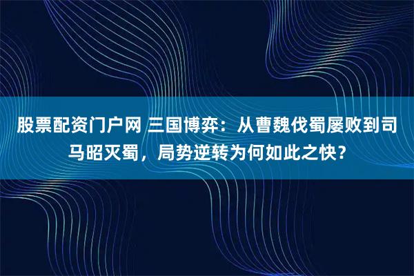 股票配资门户网 三国博弈：从曹魏伐蜀屡败到司马昭灭蜀，局势逆转为何如此之快？