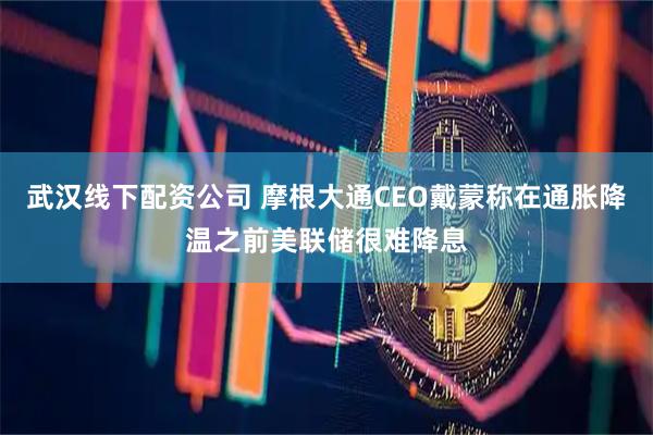 武汉线下配资公司 摩根大通CEO戴蒙称在通胀降温之前美联储很难降息