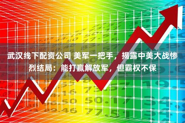 武汉线下配资公司 美军一把手，揭露中美大战惨烈结局：能打赢解放军，但霸权不保