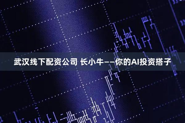 武汉线下配资公司 长小牛——你的AI投资搭子