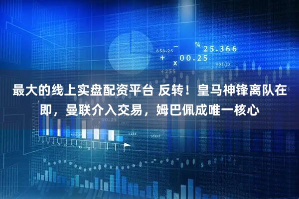 最大的线上实盘配资平台 反转！皇马神锋离队在即，曼联介入交易，姆巴佩成唯一核心