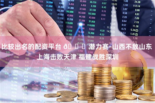 比较出名的配资平台 🏀潜力赛-山西不敌山东 上海击败天津 福建战胜深圳