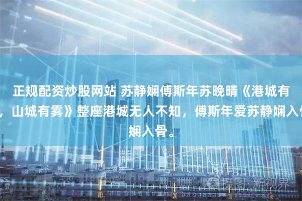 正规配资炒股网站 苏静娴傅斯年苏晚晴《港城有海，山城有雾》整座港城无人不知，傅斯年爱苏静娴入骨。