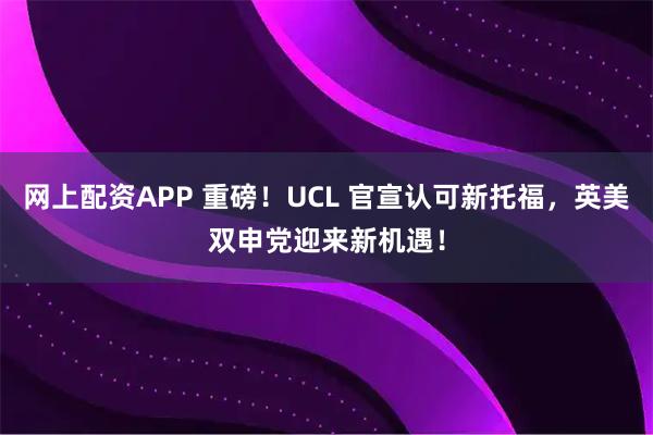 网上配资APP 重磅！UCL 官宣认可新托福，英美双申党迎来新机遇！
