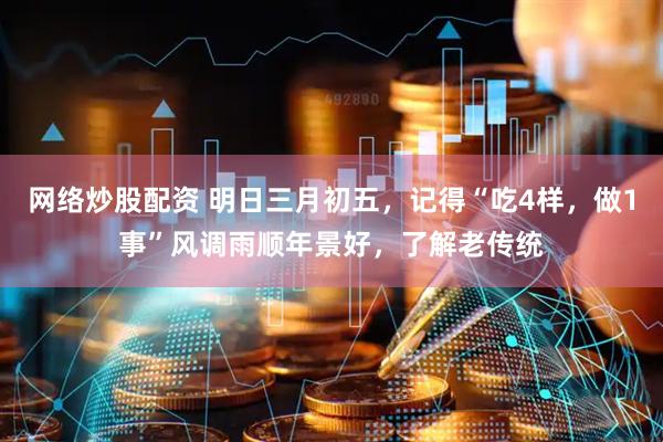 网络炒股配资 明日三月初五，记得“吃4样，做1事”风调雨顺年景好，了解老传统