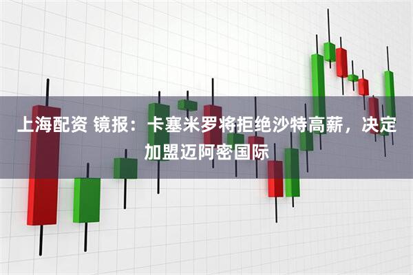 上海配资 镜报：卡塞米罗将拒绝沙特高薪，决定加盟迈阿密国际