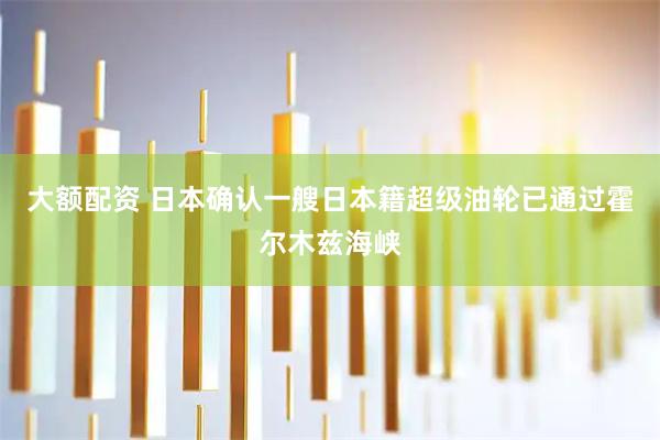 大额配资 日本确认一艘日本籍超级油轮已通过霍尔木兹海峡